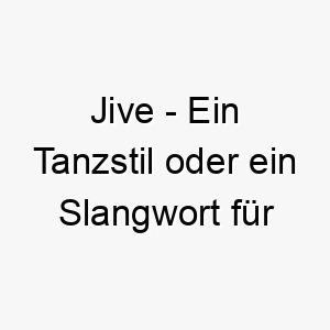 jive ein tanzstil oder ein slangwort fuer unsinniges oder uebertriebenes gerede ein dynamischer oder spielerischer name fuer einen hund 20856