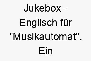 jukebox englisch fuer musikautomat ein musikalischer name fuer einen hund der auf musik reagiert oder gerne bellt 20798