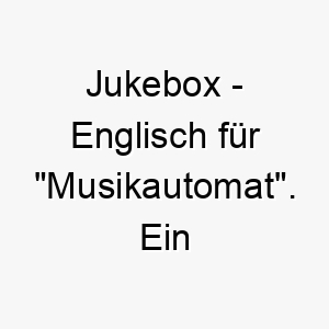 jukebox englisch fuer musikautomat ein musikalischer name fuer einen hund der auf musik reagiert oder gerne bellt 20798