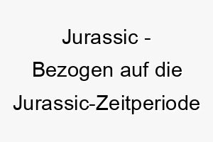 jurassic bezogen auf die jurassic zeitperiode oder den film jurassic park ein toller name fuer einen hund der gross oder dinosaurieraehnlich ist 20842