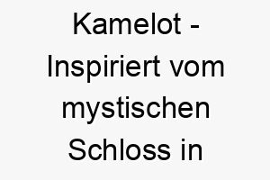 kamelot inspiriert vom mystischen schloss in der artussage ein koeniglicher name fuer einen noblen hund 21212