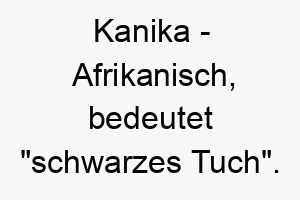 kanika afrikanisch bedeutet schwarzes tuch bedeutung als hundename fuer einen schwarzen oder dunkelfarbigen hund 15608