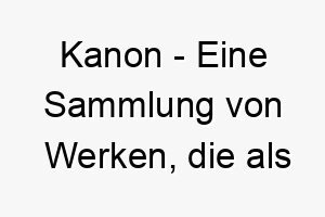 kanon eine sammlung von werken die als authentisch oder von hoechster qualitaet anerkannt sind ein erhabener name fuer einen hund von hervorragender rasse oder qualitaet 21225