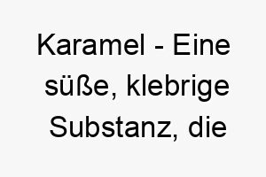 karamel eine suesse klebrige substanz die durch erhitzen von zucker hergestellt wird ein suesser name fuer einen hund mit einer karamellfarbenen fellfarbe 21186