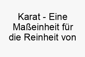 karat eine masseinheit fuer die reinheit von gold ein luxurioeser und glaenzender name fuer einen wertvollen hund 21288