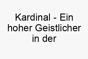 kardinal ein hoher geistlicher in der katholischen kirche ein wuerdevoller name fuer einen hund 21274