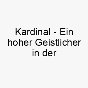 kardinal ein hoher geistlicher in der katholischen kirche ein wuerdevoller name fuer einen hund 21274