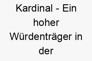 kardinal ein hoher wuerdentraeger in der katholischen kirche oder ein leuchtend roter vogel ein wuerdevoller oder lebhafter name fuer einen hund 21330