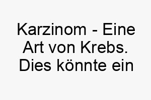 karzinom eine art von krebs dies koennte ein passender name fuer einen hund sein der eine solche krankheit ueberlebt hat 21251