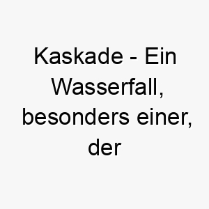 kaskade ein wasserfall besonders einer der ueber felsen stuerzt ein fliessender und kraftvoller name fuer einen hund 21272