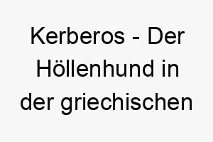 kerberos der hoellenhund in der griechischen mythologie ein maechtiger name fuer einen starken und furchteinfloessenden hund 21268