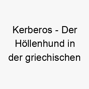 kerberos der hoellenhund in der griechischen mythologie ein maechtiger name fuer einen starken und furchteinfloessenden hund 21268