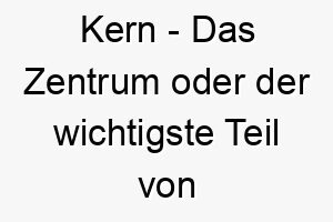 kern das zentrum oder der wichtigste teil von etwas ein passender name fuer einen hund der im mittelpunkt ihrer familie oder ihres lebens steht 21279