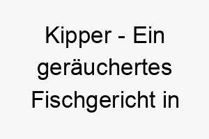 kipper ein geraeuchertes fischgericht in grossbritannien ein interessanter name fuer einen hund der fisch liebt 21158