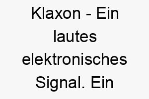 klaxon ein lautes elektronisches signal ein lustiger name fuer einen lauten hund 21214