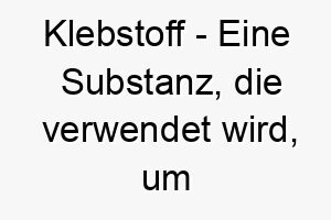 klebstoff eine substanz die verwendet wird um dinge zusammenzukleben ein niedlicher name fuer einen hund der gerne bei seinem menschen ist 21222