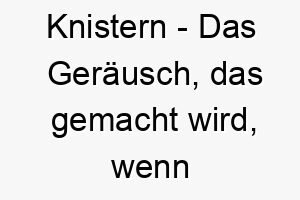 knistern das geraeusch das gemacht wird wenn etwas knusprig oder sproede zerbrochen oder zerdrueckt wird ein niedlicher name fuer einen kleinen lebhaften hund 21218