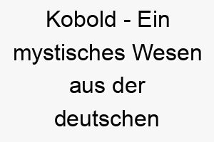 kobold ein mystisches wesen aus der deutschen folklore ein fantasievoller name fuer einen kleinen und schlauen hund 21163