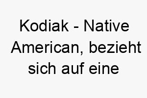 kodiak native american bezieht sich auf eine insel in alaska bedeutung als hundename fuer einen robusten abenteuerlustigen hund 15600