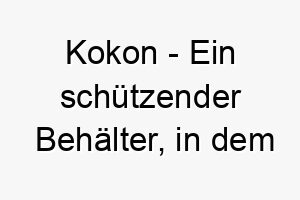 kokon ein schuetzender behaelter in dem insektenlarven zu erwachsenen heranwachsen ein suesser name fuer einen kleinen hund der noch waechst 21172