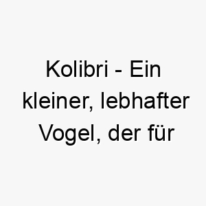 kolibri ein kleiner lebhafter vogel der fuer seine schnellen fluegelbewegungen und seinen langen schnabel bekannt ist ein passender name fuer einen kleinen energischen hund 21298