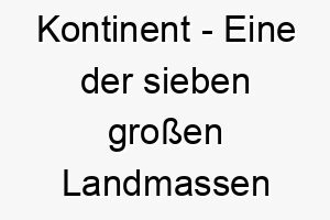 kontinent eine der sieben grossen landmassen auf der erde ein grossartiger name fuer einen grossen hund oder einen hund mit einer grossen persoenlichkeit 21205