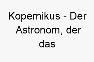 kopernikus der astronom der das heliozentrische modell des universums vorgeschlagen hat ein passender name fuer einen hund der gerne draussen ist und die sterne betrachtet 21267