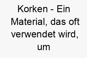 korken ein material das oft verwendet wird um flaschen zu verschliessen ein einfacher und lustiger name fuer einen hund 21243