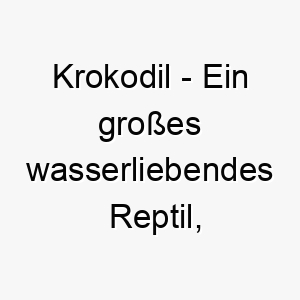 krokodil ein grosses wasserliebendes reptil bekannt fuer sein starkes gebiss ein furchterregender und kraeftiger name fuer einen hund 21236