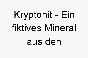 kryptonit ein fiktives mineral aus den superman comics das die faehigkeiten von superman schwaecht ein lustiger name fuer einen starken hund 21220