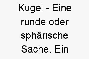 kugel eine runde oder sphaerische sache ein suesser und einfacher name fuer einen runden flauschigen hund 21326