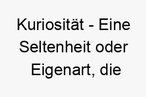 kuriositaet eine seltenheit oder eigenart die interesse oder aufmerksamkeit erregt ein einzigartiger name fuer einen hund mit besonderen eigenschaften oder verhaltensweisen 21187