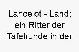 lancelot land ein ritter der tafelrunde in der artussage 21782