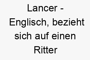 lancer englisch bezieht sich auf einen ritter mit lanze bedeutung als hundename fuer einen mutigen tapferen hund 16109