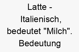 latte italienisch bedeutet milch bedeutung als hundename fuer einen sanften beruhigenden hund 16119