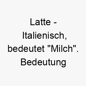 latte italienisch bedeutet milch bedeutung als hundename fuer einen sanften beruhigenden hund 16119