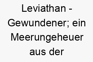 leviathan gewundener ein meerungeheuer aus der bibel abgeleitet vom hebraeischen 22282