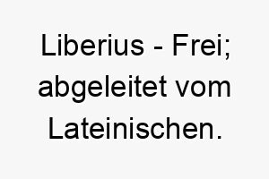 liberius frei abgeleitet vom lateinischen 21825