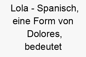 lola spanisch eine form von dolores bedeutet schmerzen bedeutung als hundename fuer einen starken widerstandsfaehigen hund 15999