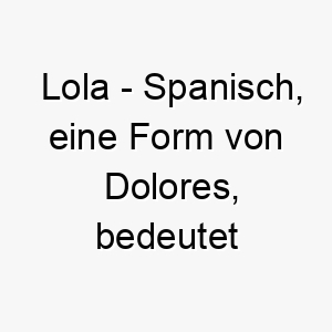 lola spanisch eine form von dolores bedeutet schmerzen bedeutung als hundename fuer einen starken widerstandsfaehigen hund 15999