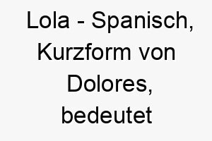 lola spanisch kurzform von dolores bedeutet schmerzen bedeutung als hundename fuer einen starken widerstandsfaehigen hund 16009