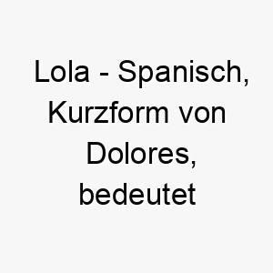 lola spanisch kurzform von dolores bedeutet schmerzen bedeutung als hundename fuer einen starken widerstandsfaehigen hund 16009