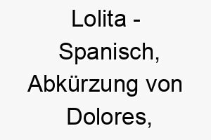 lolita spanisch abkuerzung von dolores bedeutet leiden bedeutung als hundename fuer einen zarten sensiblen hund 16113