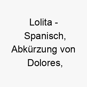 lolita spanisch abkuerzung von dolores bedeutet leiden bedeutung als hundename fuer einen zarten sensiblen hund 16113