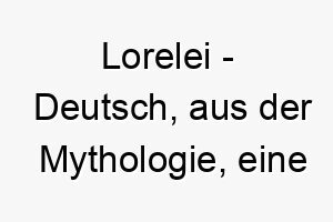 lorelei deutsch aus der mythologie eine sirene die maenner in den tod lockte bedeutung als hundename fuer einen hund mit einer faszinierenden unwiderstehlichen persoenlichkeit 16017