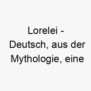 lorelei deutsch aus der mythologie eine sirene die maenner in den tod lockte bedeutung als hundename fuer einen hund mit einer faszinierenden unwiderstehlichen persoenlichkeit 16017