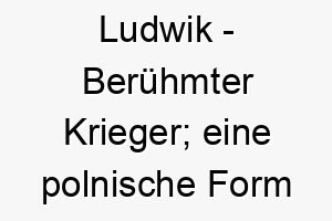 ludwik beruehmter krieger eine polnische form von ludwig 21826