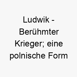 ludwik beruehmter krieger eine polnische form von ludwig 21826