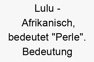 lulu afrikanisch bedeutet perle bedeutung als hundename fuer einen wertvollen geliebten hund 16004