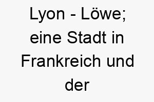 lyon loewe eine stadt in frankreich und der englische name fuer den loewen 21758